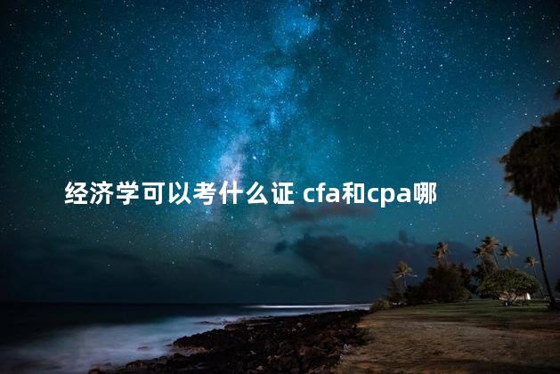 经济学可以考什么证 cfa和cpa哪个含金量高